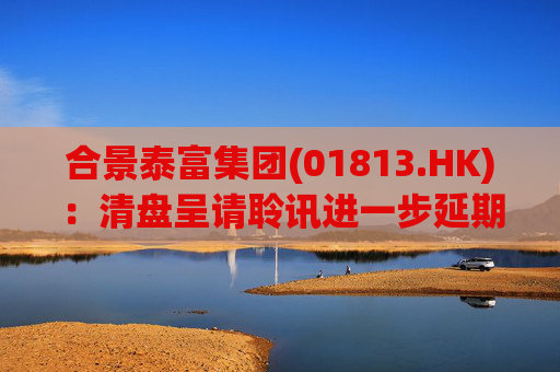 合景泰富集团(01813.HK)：清盘呈请聆讯进一步延期