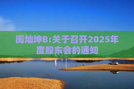 闽灿坤B:关于召开2025年度股东会的通知