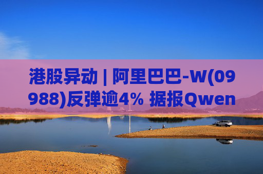 港股异动 | 阿里巴巴-W(09988)反弹逾4% 据报Qwen管理调整出炉 小摩曾指不影响投资逻辑