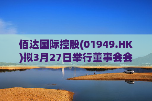 佰达国际控股(01949.HK)拟3月27日举行董事会会议审批全年业绩