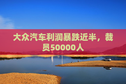 大众汽车利润暴跌近半，裁员50000人