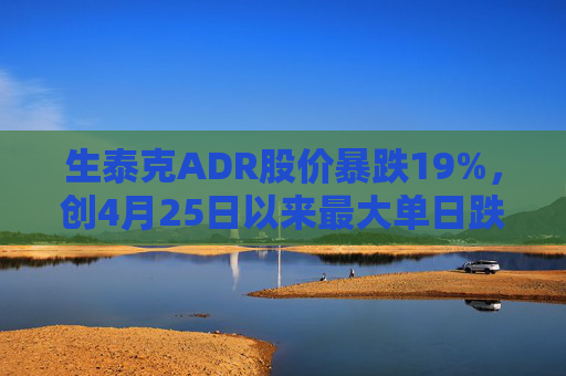 生泰克ADR股价暴跌19%，创4月25日以来最大单日跌幅