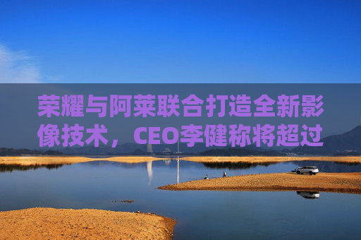 荣耀与阿莱联合打造全新影像技术，CEO李健称将超过苹果影像  第1张