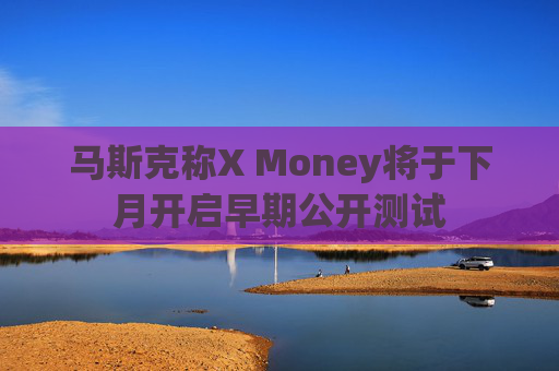 马斯克称X Money将于下月开启早期公开测试