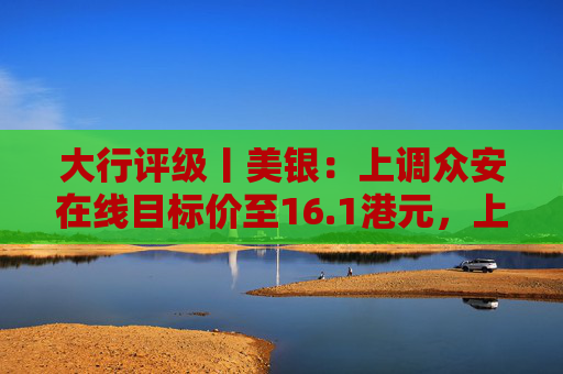 大行评级丨美银：上调众安在线目标价至16.1港元，上调今明两年盈利预测