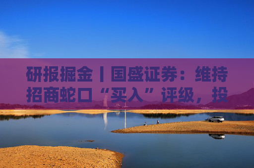 研报掘金丨国盛证券：维持招商蛇口“买入”评级，投资向核心城市极致聚焦