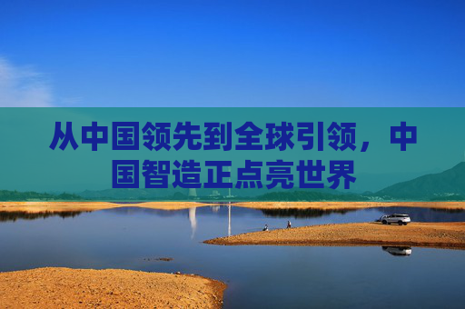 从中国领先到全球引领，中国智造正点亮世界