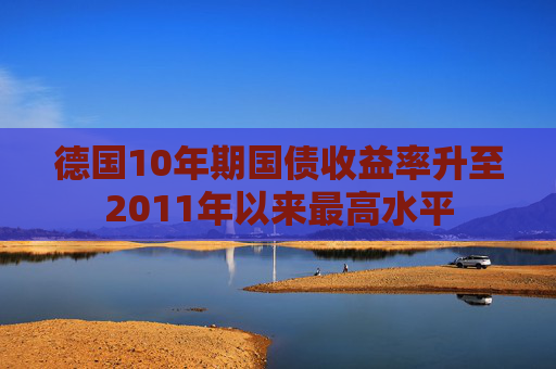 德国10年期国债收益率升至2011年以来最高水平