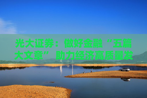 光大证券：做好金融“五篇大文章” 助力经济高质量发展新航程