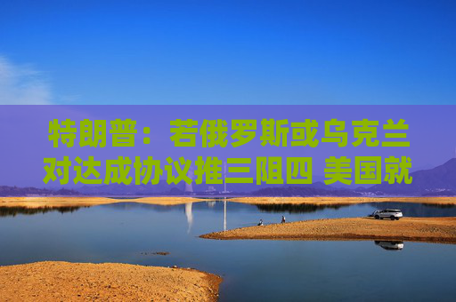 特朗普：若俄罗斯或乌克兰对达成协议推三阻四 美国就会“撒手”