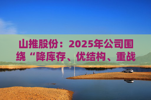 山推股份：2025年公司围绕“降库存、优结构、重战略产品”等方面持续开展工作