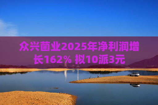 众兴菌业2025年净利润增长162% 拟10派3元
