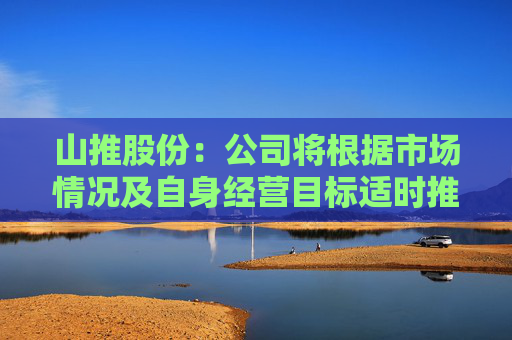山推股份：公司将根据市场情况及自身经营目标适时推进股权激励