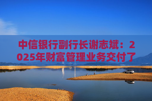 中信银行副行长谢志斌：2025年财富管理业务交付了一份富有品质的答卷