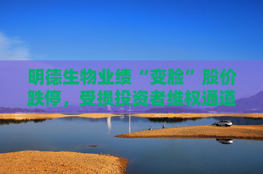 明德生物业绩“变脸”股价跌停，受损投资者维权通道已开启