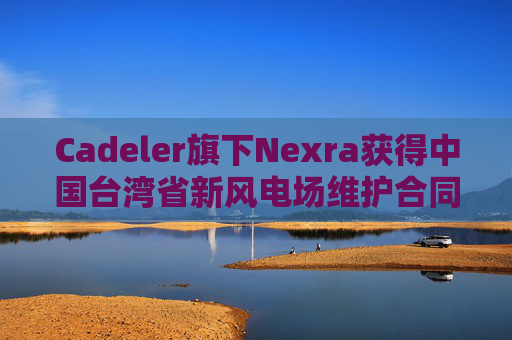 Cadeler旗下Nexra获得中国台湾省新风电场维护合同