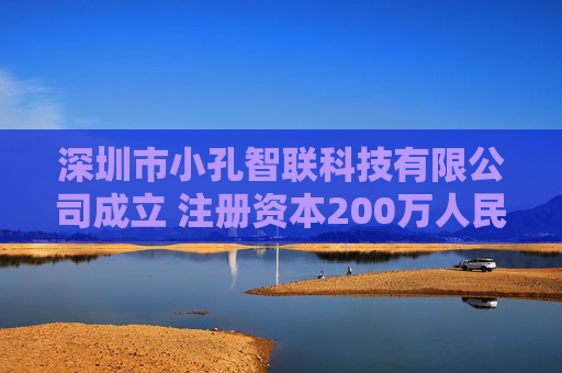 深圳市小孔智联科技有限公司成立 注册资本200万人民币