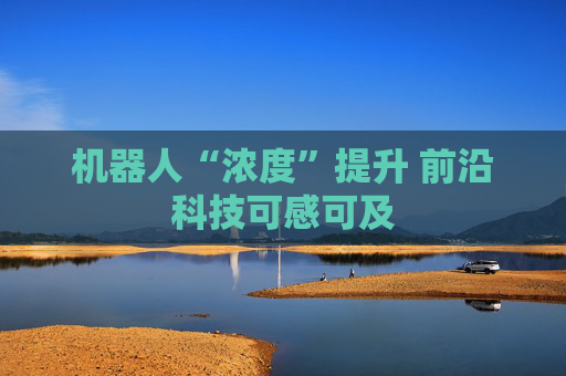 机器人“浓度”提升 前沿科技可感可及