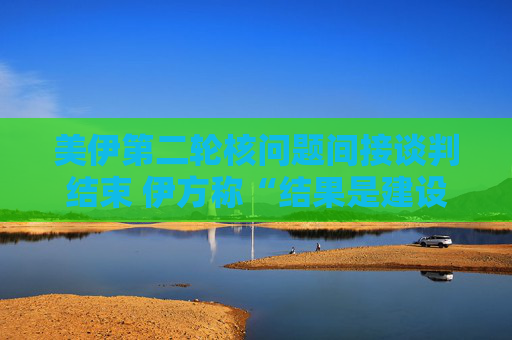 美伊第二轮核问题间接谈判结束 伊方称“结果是建设性的”  第1张