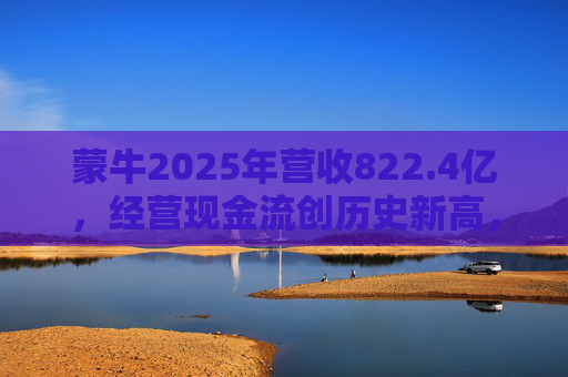 蒙牛2025年营收822.4亿，经营现金流创历史新高，总裁高飞：跳出内卷，向营养健康解决方案提供商进化