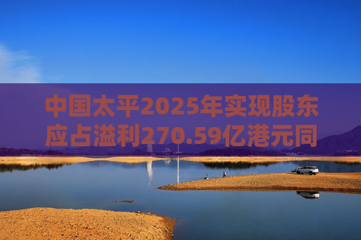 中国太平2025年实现股东应占溢利270.59亿港元同比翻两倍，管理层称投资会坚持“向配置要收益”