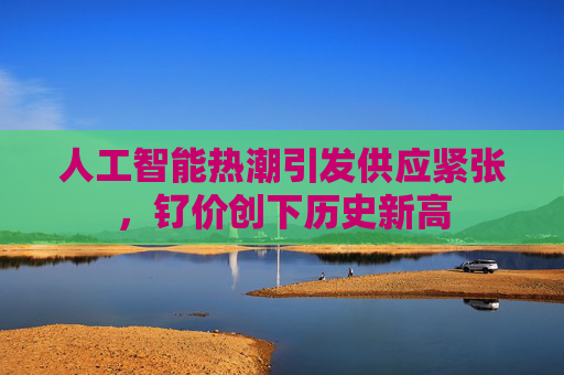 人工智能热潮引发供应紧张，钌价创下历史新高