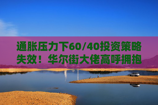 通胀压力下60/40投资策略失效！华尔街大佬高呼拥抱大宗商品