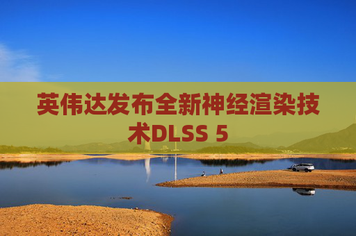 英伟达发布全新神经渲染技术DLSS 5