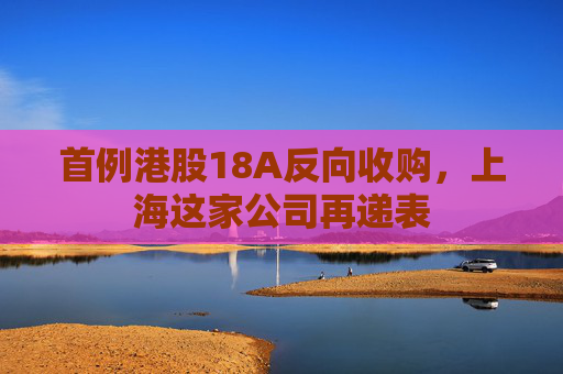 首例港股18A反向收购，上海这家公司再递表