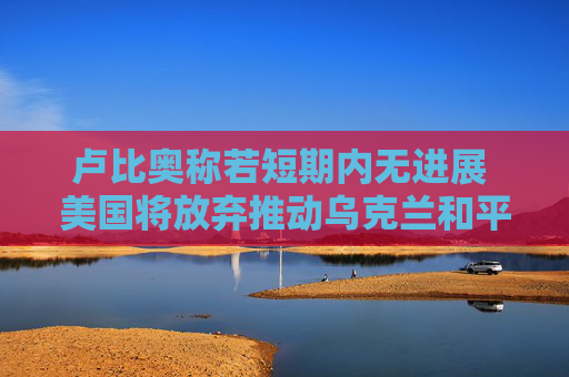 卢比奥称若短期内无进展 美国将放弃推动乌克兰和平进程  第1张