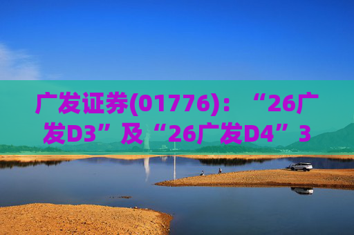 广发证券(01776)：“26广发D3”及“26广发D4”3月18日起在深交所上市
