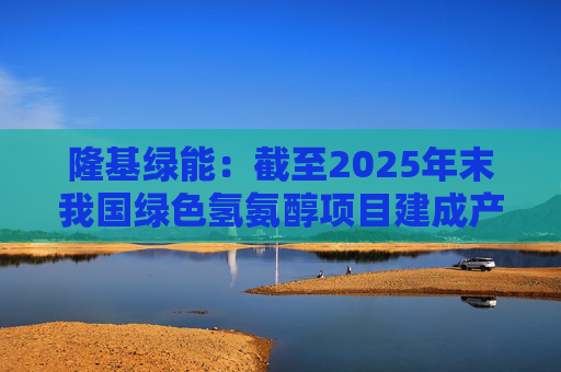 隆基绿能：截至2025年末我国绿色氢氨醇项目建成产能约29万吨/年