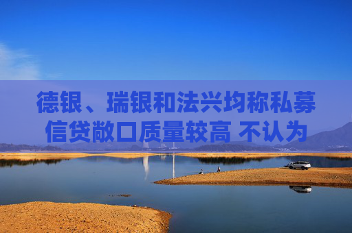 德银、瑞银和法兴均称私募信贷敞口质量较高 不认为会构成系统性风险