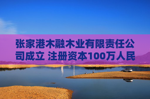张家港木融木业有限责任公司成立 注册资本100万人民币