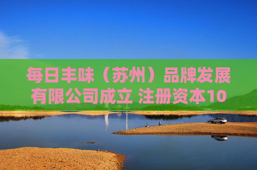 每日丰味（苏州）品牌发展有限公司成立 注册资本100万人民币