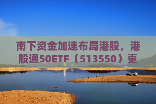 南下资金加速布局港股，港股通50ETF（513550）更名“港股通50ETF华泰柏瑞”