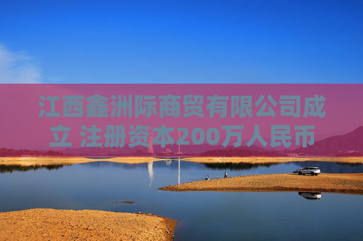 江西鑫洲际商贸有限公司成立 注册资本200万人民币