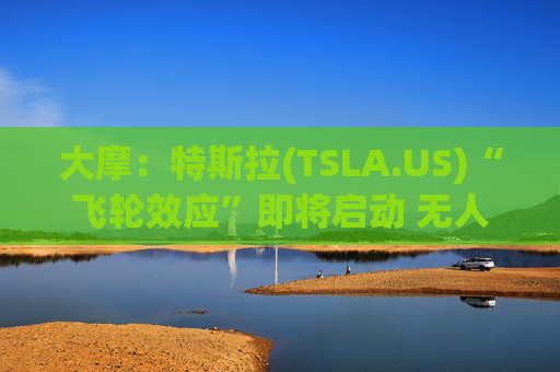 大摩：特斯拉(TSLA.US)“飞轮效应”即将启动 无人驾驶出租车将是下一个核心增长极
