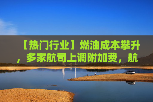 【热门行业】燃油成本攀升，多家航司上调附加费，航空板块怎么走？