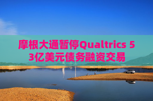 摩根大通暂停Qualtrics 53亿美元债务融资交易