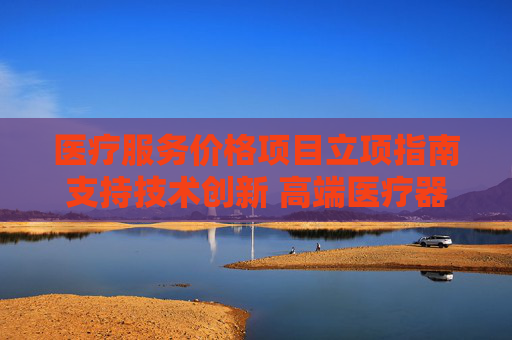 医疗服务价格项目立项指南支持技术创新 高端医疗器械发展驶入快车道