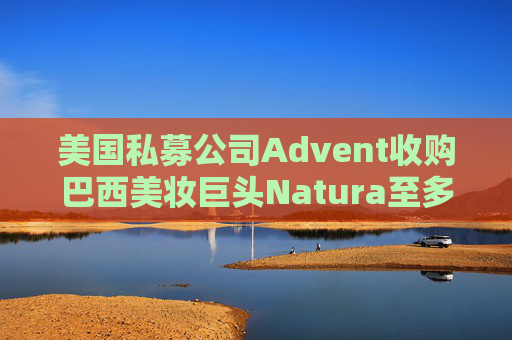 美国私募公司Advent收购巴西美妆巨头Natura至多10%股份