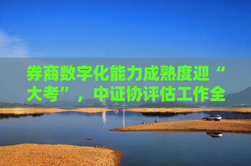 券商数字化能力成熟度迎“大考”，中证协评估工作全面启动