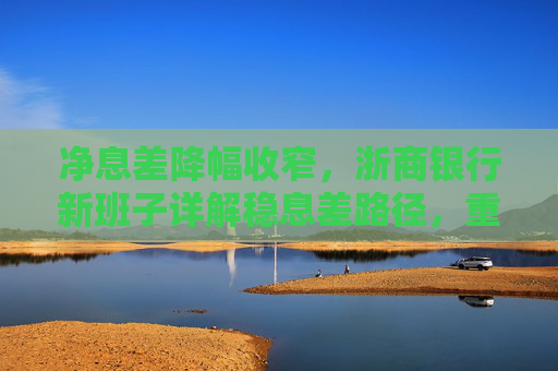 净息差降幅收窄，浙商银行新班子详解稳息差路径，重点发展轻资本中间业务