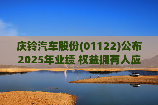 庆铃汽车股份(01122)公布2025年业绩 权益拥有人应占亏损约2631.6万元 同比收窄52.24%
