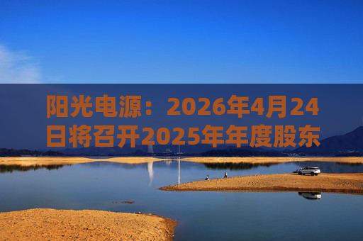阳光电源：2026年4月24日将召开2025年年度股东会