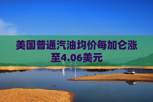 美国普通汽油均价每加仑涨至4.06美元