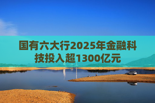 国有六大行2025年金融科技投入超1300亿元