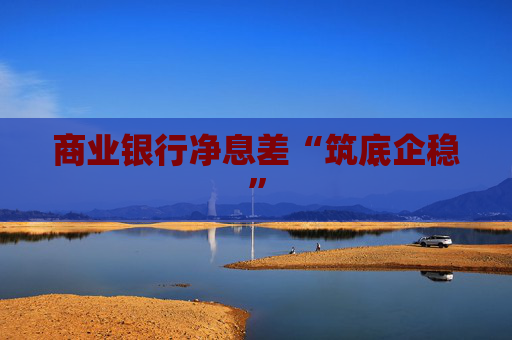 商业银行净息差“筑底企稳”