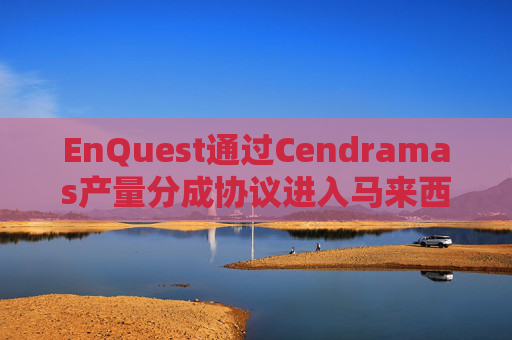 EnQuest通过Cendramas产量分成协议进入马来西亚市场